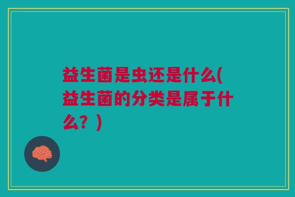 益生菌是虫还是什么(益生菌的分类是属于什么?)