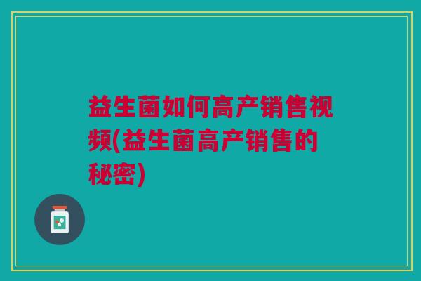 益生菌如何高产销售视频(益生菌高产销售的秘密)