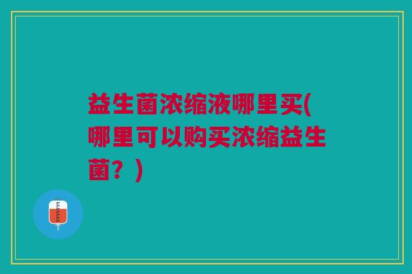 益生菌浓缩液哪里买(哪里可以购买浓缩益生菌?) 益生菌浓缩液哪里买(哪里可以购买浓缩益生菌?)