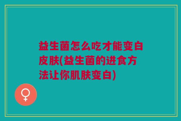 益生菌怎么吃才能变白(益生菌的进食方法让你变白) 益生菌怎么吃才能变白(益生菌的进食方法让你变白)