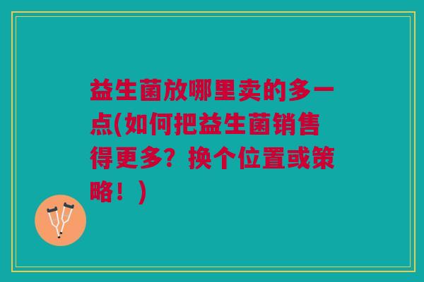 益生菌放哪里卖的多一点(如何把益生菌销售得更多?换个位置或策略!)