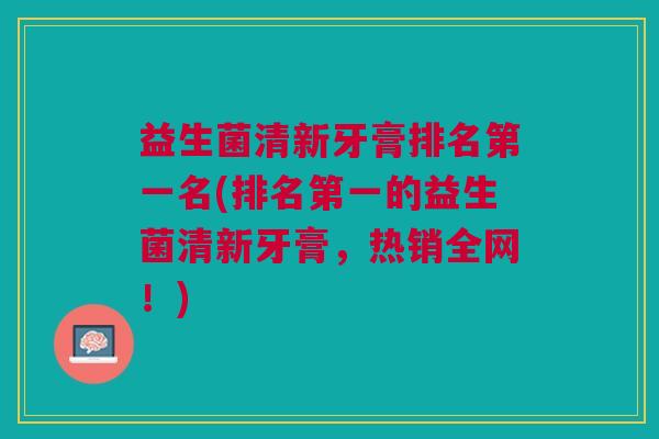 益生菌清新牙膏排名第一名(排名第一的益生菌清新牙膏,热销全网!) 益生菌清新牙膏排名第一名(排名第一的益生菌清新牙膏,热销全网!)