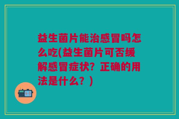益生菌片能治感冒吗怎么吃(益生菌片可否缓解感冒症状?正确的用法是什么?)