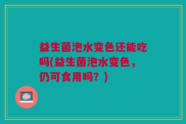 益生菌泡水变色还能吃吗(益生菌泡水变色,仍可食用吗?)