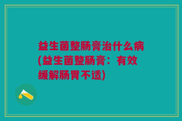 益生菌整肠膏什么(益生菌整肠膏:有效缓解肠胃不适) 益生菌整肠膏什么(益生菌整肠膏:有效缓解肠胃不适)