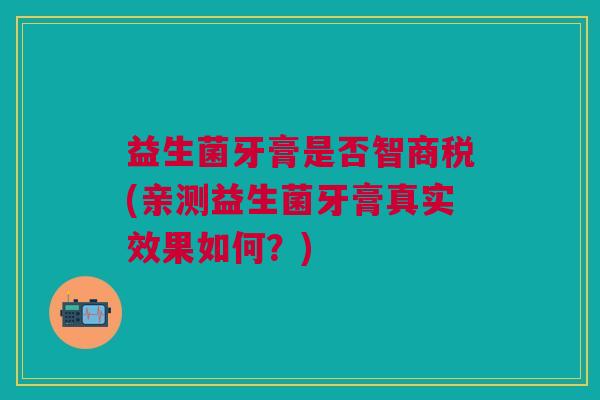 益生菌牙膏是否智商税(亲测益生菌牙膏真实效果如何?)