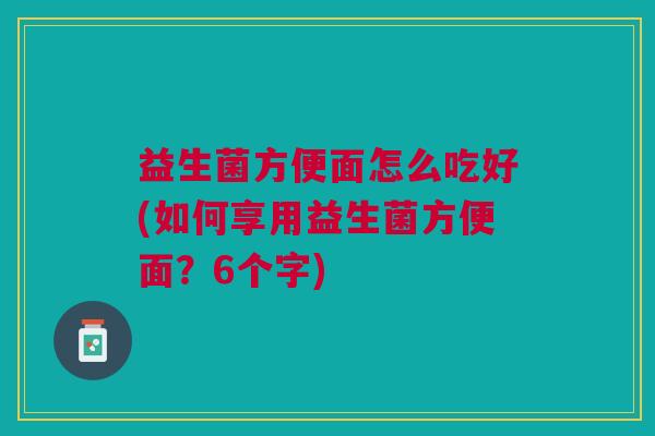 益生菌方便面怎么吃好(如何享用益生菌方便面?6个字)