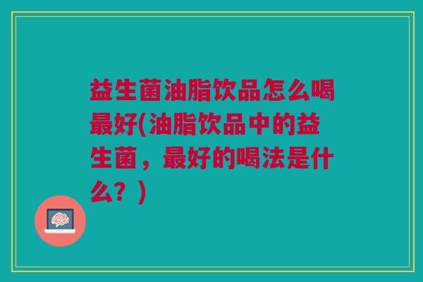 益生菌油脂饮品怎么喝最好(油脂饮品中的益生菌,最好的喝法是什么?)