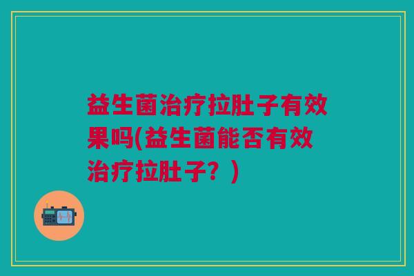 益生菌拉肚子有效果吗(益生菌能否有效拉肚子?) 益生菌拉肚子有效果吗(益生菌能否有效拉肚子?)