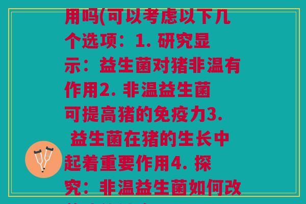 益生菌对猪的非温有作用吗(可以考虑以下几个选项：1. 研究显示：益生菌对猪非温有作用2. 非温益生菌可提高猪的力3. 益生菌在猪的生长中起着重要作用4. 探究：非温益生菌如何改善猪的健康)