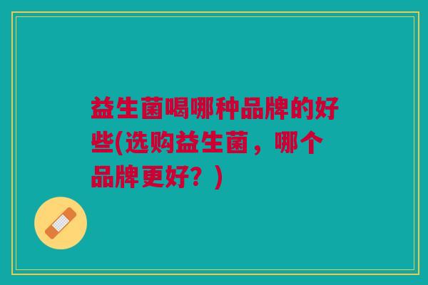 益生菌喝哪种品牌的好些(选购益生菌,哪个品牌更好?)