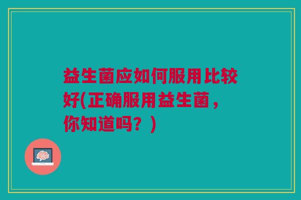 益生菌应如何服用比较好(正确服用益生菌,你知道吗?)