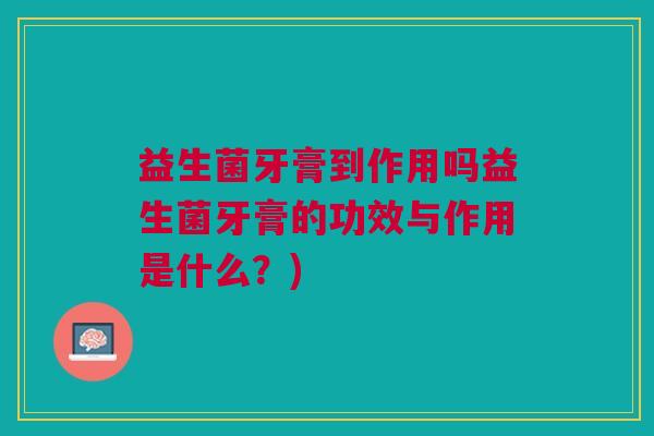 益生菌牙膏到作用吗益生菌牙膏的功效与作用是什么?)