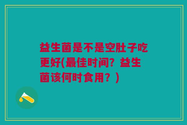 益生菌是不是空肚子吃更好(最佳时间?益生菌该何时食用?)