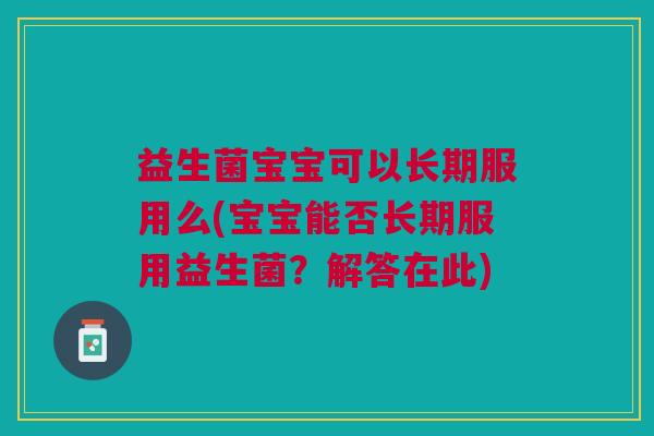 益生菌宝宝可以长期服用么(宝宝能否长期服用益生菌?解答在此)