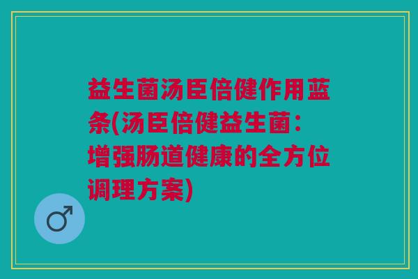 益生菌汤臣倍健作用蓝条(汤臣倍健益生菌:增强肠道健康的全方位调理方案)