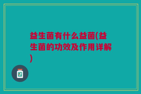 益生菌有什么益菌(益生菌的功效及作用详解)