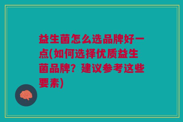 益生菌怎么选品牌好一点(如何选择优质益生菌品牌？建议参考这些要素)