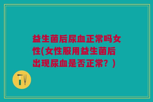 益生菌后尿血正常吗女性(女性服用益生菌后出现尿血是否正常?)