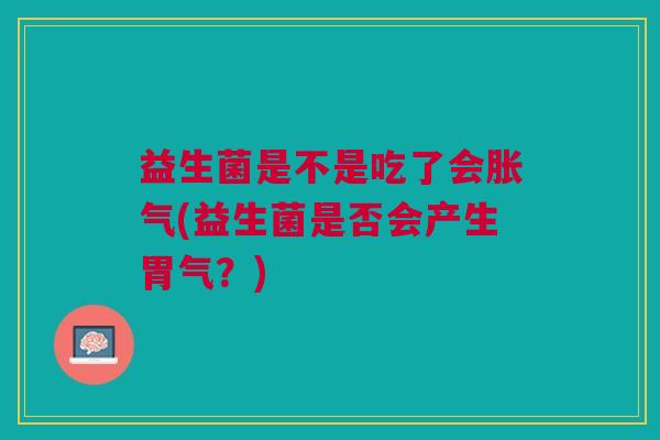 益生菌是不是吃了会胀气(益生菌是否会产生胃气?)