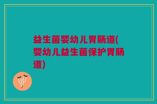 益生菌婴幼儿胃肠道(婴幼儿益生菌保护胃肠道)