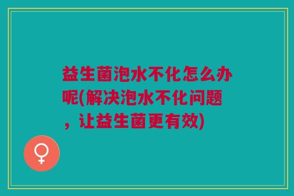 益生菌泡水不化怎么办呢(解决泡水不化问题,让益生菌更有效)