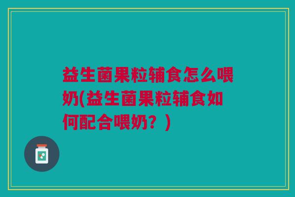 益生菌果粒辅食怎么喂奶(益生菌果粒辅食如何配合喂奶?)