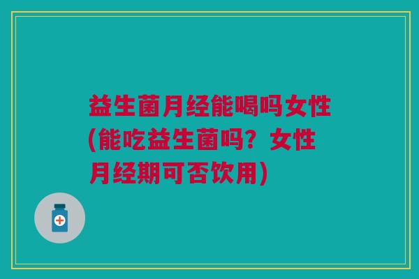 益生菌月经能喝吗女性(能吃益生菌吗?女性月经期可否饮用)