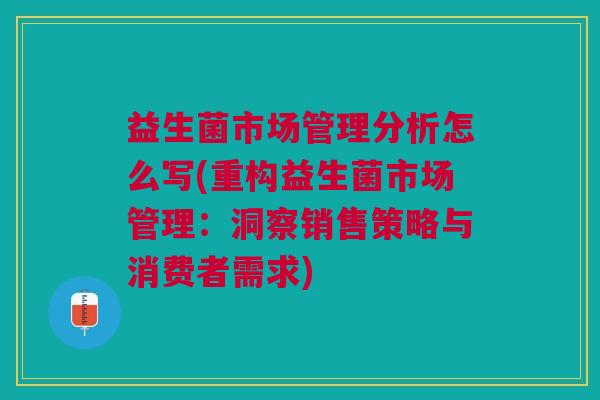 益生菌市场管理分析怎么写(重构益生菌市场管理:洞察销售策略与消费者需求)