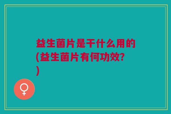 益生菌片是干什么用的(益生菌片有何功效?) 益生菌片是干什么用的(益生菌片有何功效?)