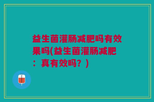 益生菌灌肠减肥吗有效果吗(益生菌灌肠减肥:真有效吗?)