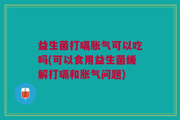 益生菌打嗝胀气可以吃吗(可以食用益生菌缓解打嗝和胀气问题)