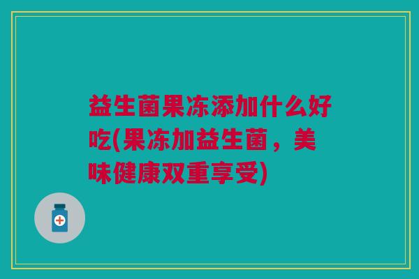 益生菌果冻添加什么好吃(果冻加益生菌,美味健康双重享受) 益生菌果冻添加什么好吃(果冻加益生菌,美味健康双重享受)