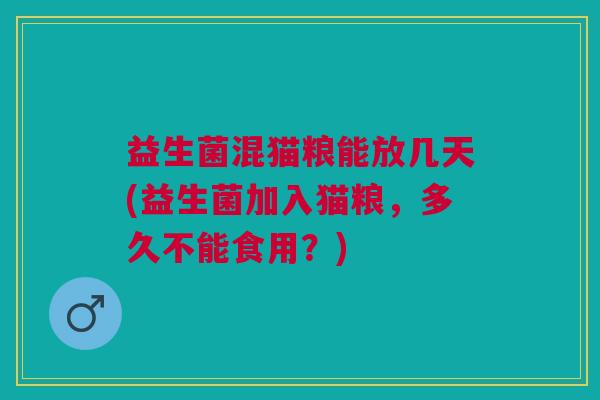 益生菌混猫粮能放几天(益生菌加入猫粮,多久不能食用?)
