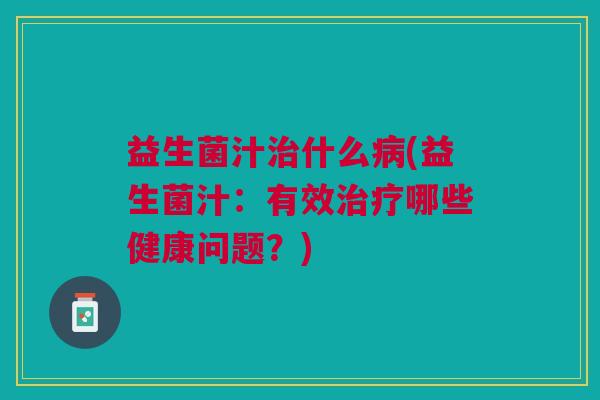 益生菌汁治什么病(益生菌汁:有效治疗哪些健康问题?)