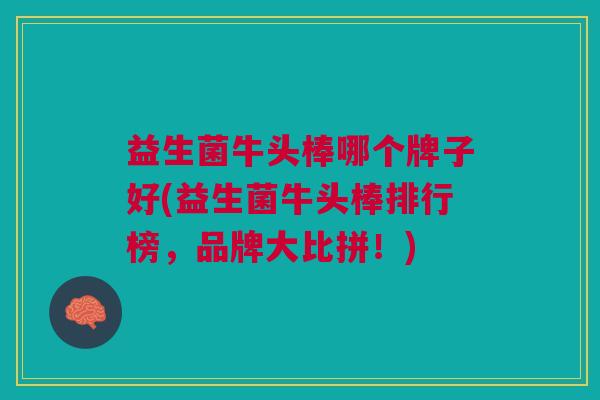 益生菌牛头棒哪个牌子好(益生菌牛头棒排行榜,品牌大比拼!) 益生菌牛头棒哪个牌子好(益生菌牛头棒排行榜,品牌大比拼!)