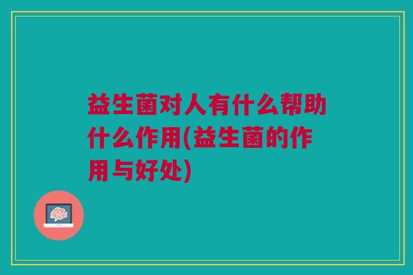 益生菌对人有什么帮助什么作用(益生菌的作用与好处) 益生菌对人有什么帮助什么作用(益生菌的作用与好处)
