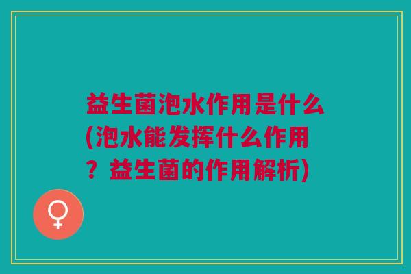益生菌泡水作用是什么(泡水能发挥什么作用?益生菌的作用解析) 益生菌泡水作用是什么(泡水能发挥什么作用?益生菌的作用解析)