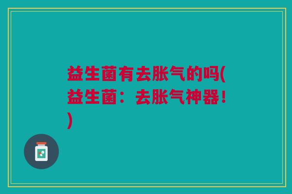 益生菌有去胀气的吗(益生菌:去胀气神器!)