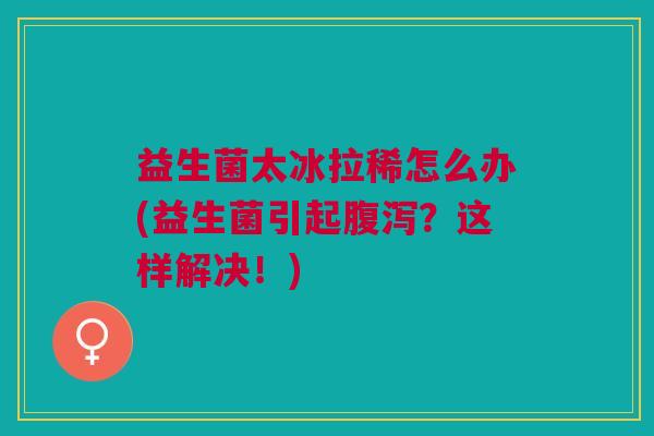 益生菌太冰拉稀怎么办(益生菌引起?这样解决!) 益生菌太冰拉稀怎么办(益生菌引起?这样解决!)
