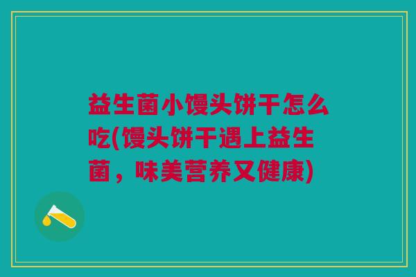 益生菌小馒头饼干怎么吃(馒头饼干遇上益生菌，味美营养又健康)