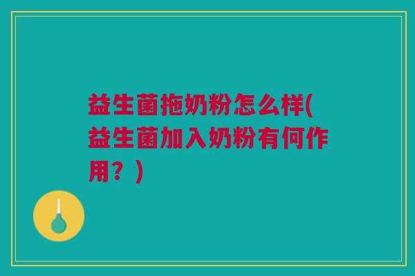 益生菌拖奶粉怎么样(益生菌加入奶粉有何作用?)