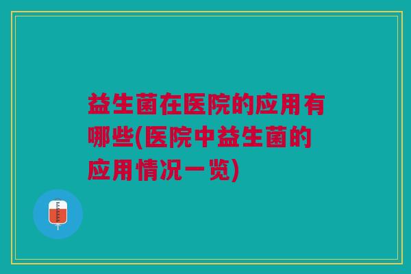 益生菌在医院的应用有哪些(医院中益生菌的应用情况一览)