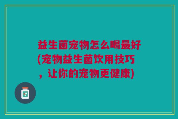 益生菌宠物怎么喝最好(宠物益生菌饮用技巧,让你的宠物更健康)