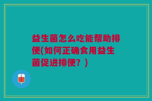 益生菌怎么吃能帮助排便(如何正确食用益生菌促进排便?)