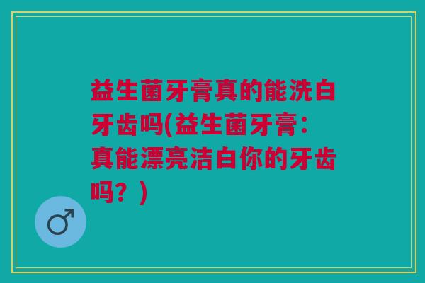 益生菌牙膏真的能洗白牙齿吗(益生菌牙膏:真能漂亮洁白你的牙齿吗?)