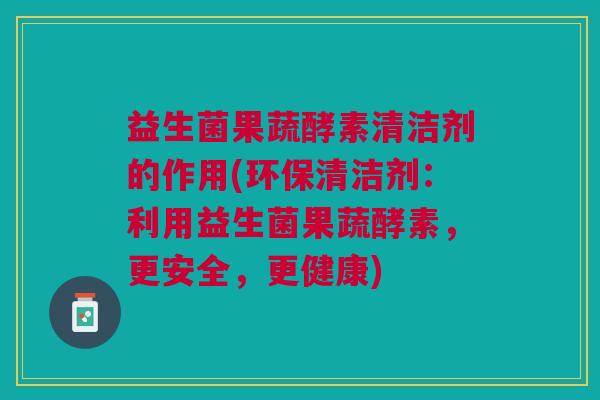 益生菌果蔬酵素清洁剂的作用(环保清洁剂:利用益生菌果蔬酵素,更安全,更健康)