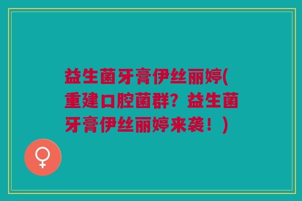 益生菌牙膏伊丝丽婷(重建口腔菌群?益生菌牙膏伊丝丽婷来袭!)