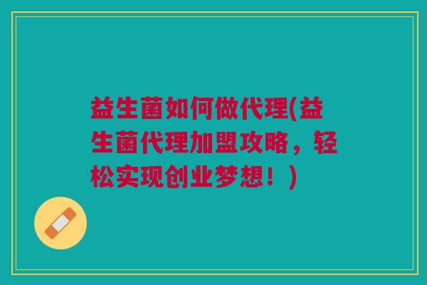 益生菌如何做代理(益生菌代理加盟攻略,轻松实现创业梦想!)
