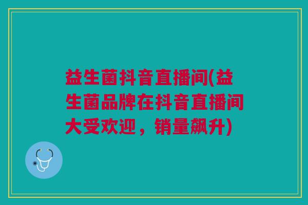 益生菌抖音直播间(益生菌品牌在抖音直播间大受欢迎,销量飙升)